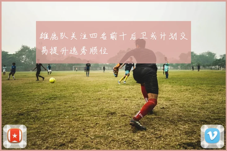 雄鹿队关注四名前十后卫或计划交易提升选秀顺位