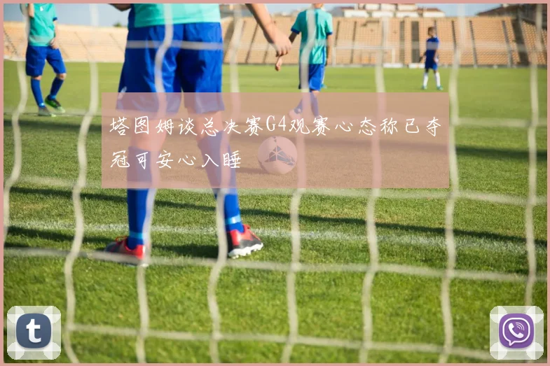 塔图姆谈总决赛G4观赛心态称已夺冠可安心入睡