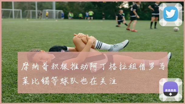 摩纳哥积极推动阿丁格拉租借罗马莱比锡等球队也在关注