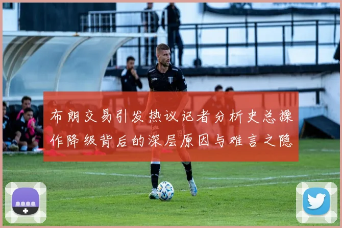 布朗交易引发热议记者分析史总操作降级背后的深层原因与难言之隐