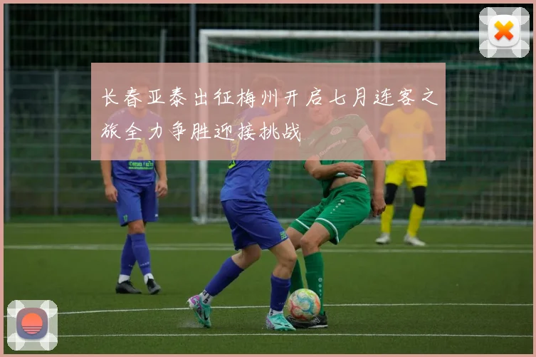 长春亚泰出征梅州开启七月连客之旅全力争胜迎接挑战