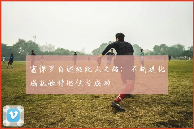 富保罗自述经纪人之路:不断进化成就独特地位与成功