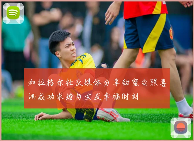 加拉格尔社交媒体分享甜蜜合照喜讯成功求婚与女友幸福时刻