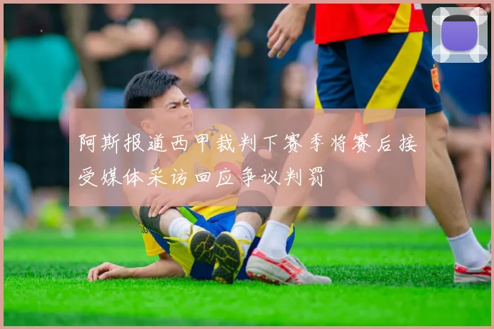 阿斯报道西甲裁判下赛季将赛后接受媒体采访回应争议判罚