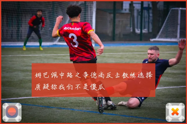 姆巴佩中路之争德尚反击教练选择质疑称我们不是傻瓜