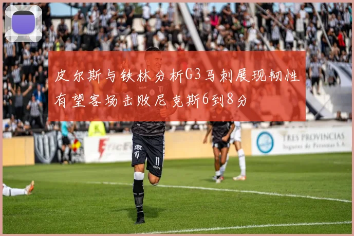 皮尔斯与铁林分析G3马刺展现韧性有望客场击败尼克斯6到8分