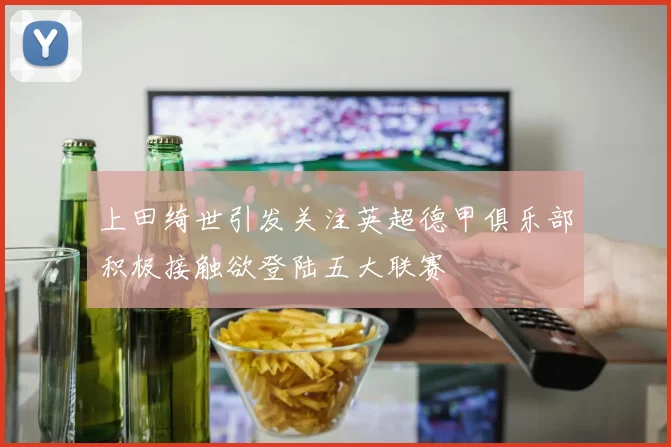 上田绮世引发关注英超德甲俱乐部积极接触欲登陆五大联赛