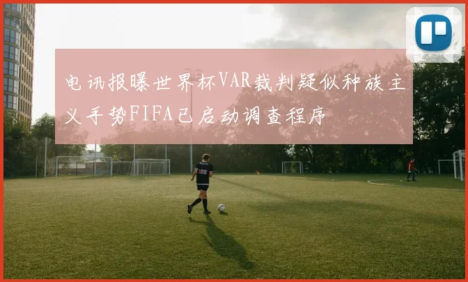 电讯报曝世界杯VAR裁判疑似种族主义手势FIFA已启动调查程序