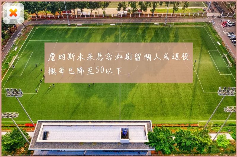 詹姆斯未来悬念加剧留湖人或退役概率已降至50以下