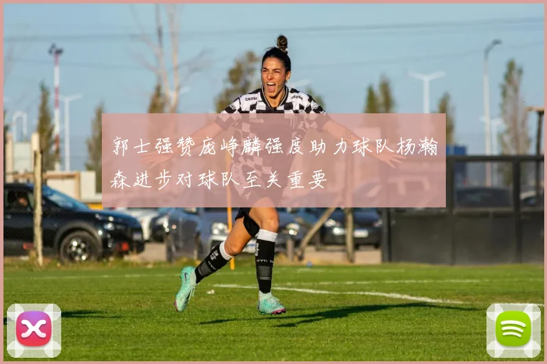 郭士强赞庞峥麟强度助力球队杨瀚森进步对球队至关重要
