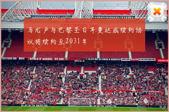 马尤卢与巴黎圣日耳曼达成续约协议将续约至2031年