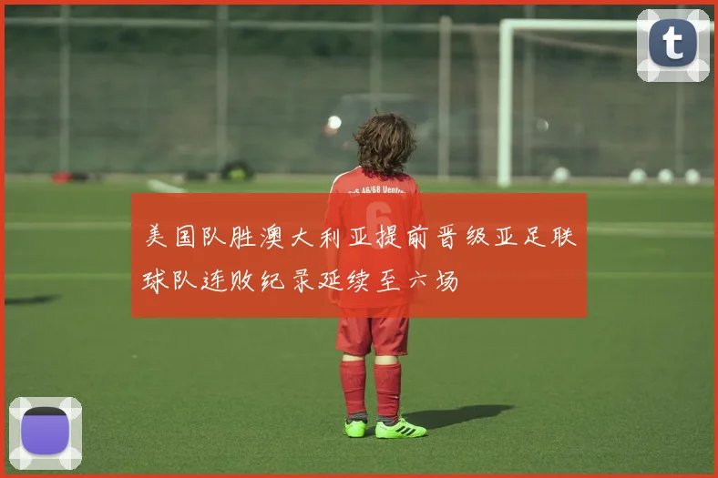 美国队胜澳大利亚提前晋级亚足联球队连败纪录延续至六场