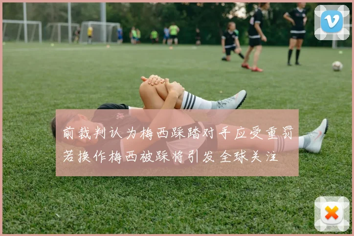 前裁判认为梅西踩踏对手应受重罚若换作梅西被踩将引发全球关注