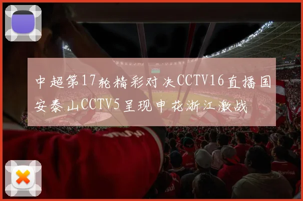 中超第17轮精彩对决CCTV16直播国安泰山CCTV5呈现申花浙江激战
